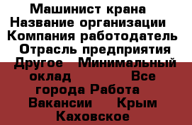 Машинист крана › Название организации ­ Компания-работодатель › Отрасль предприятия ­ Другое › Минимальный оклад ­ 15 000 - Все города Работа » Вакансии   . Крым,Каховское